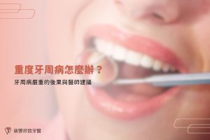 重度牙周病怎麼辦？牙周病嚴重的後果與醫師建議
